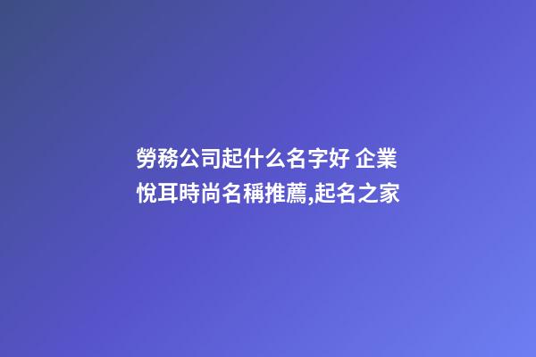 勞務公司起什么名字好 企業悅耳時尚名稱推薦,起名之家-第1張-公司起名-玄機派